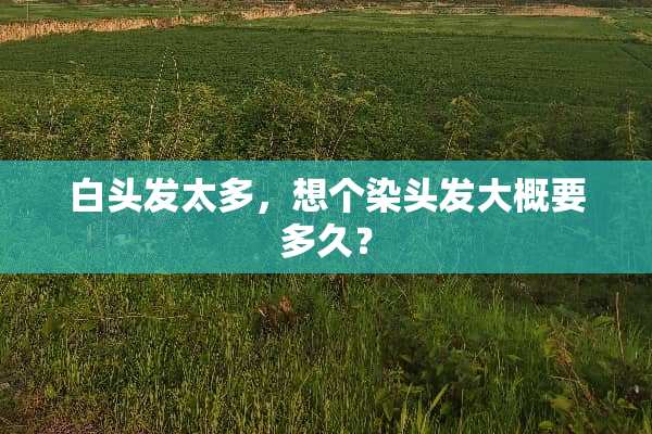 白头发太多，想个染头发大概要多久？