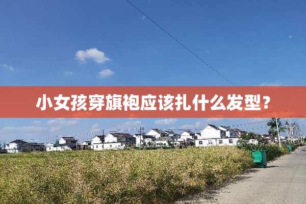 小女孩穿旗袍应该扎什么发型？