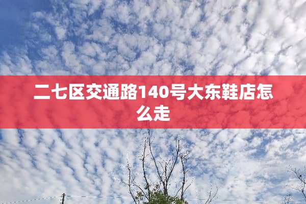 二七区交通路140号大东鞋店怎么走
