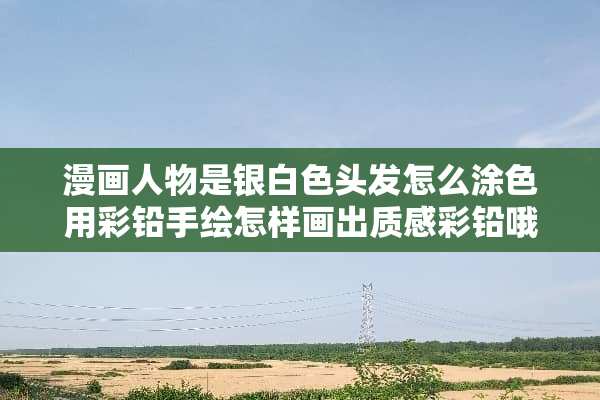 漫画人物是银白色头发怎么涂色用彩铅手绘怎样画出质感彩铅哦？
