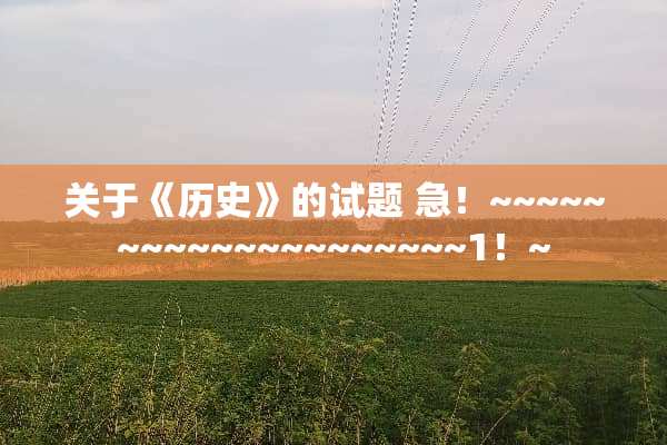 关于《历史》的试题 急！~~~~~~~~~~~~~~~~~~~~1！~