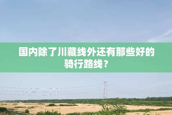 国内除了川藏线外还有那些好的骑行路线？