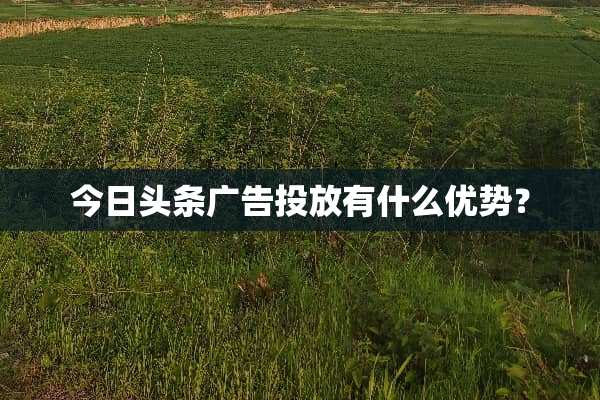 今日头条广告投放有什么优势？
