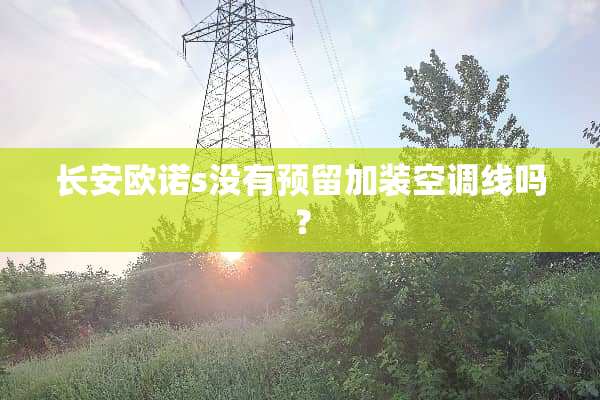 长安欧诺s没有预留加装空调线吗？