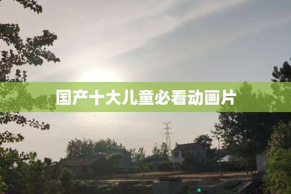 国产十大儿童必看动画片