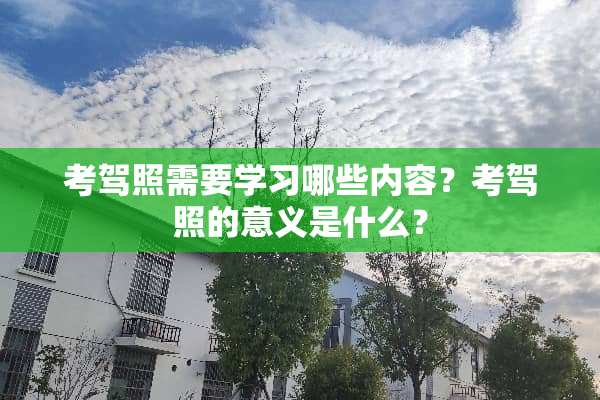 考驾照需要学习哪些内容？考驾照的意义是什么？