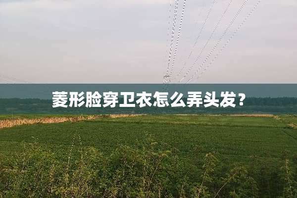 菱形脸穿卫衣怎么弄头发？