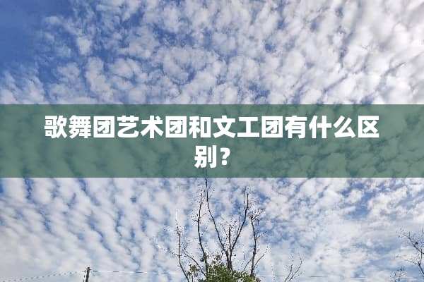 歌舞团艺术团和文工团有什么区别？