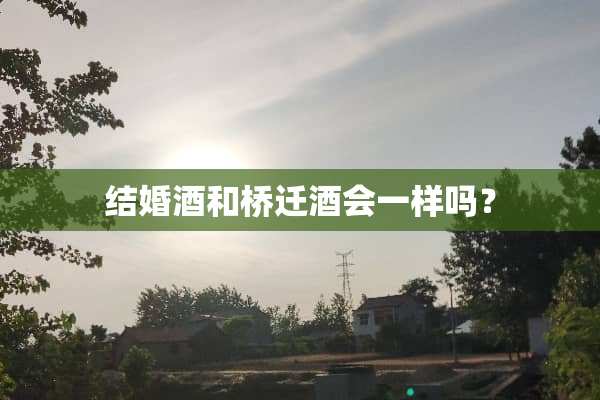 结婚酒和桥迁酒会一样吗？