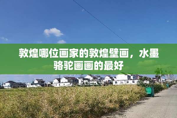 敦煌哪位画家的敦煌壁画，水墨骆驼画画的最好