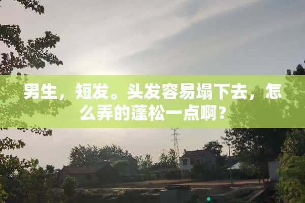 男生，短发。头发容易塌下去，怎么弄的蓬松一点啊？