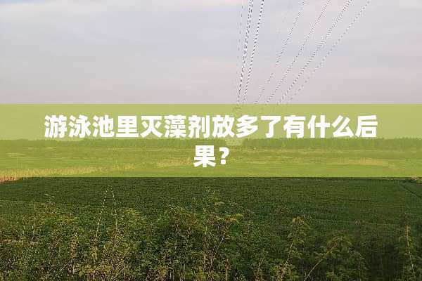 游泳池里灭藻剂放多了有什么后果？