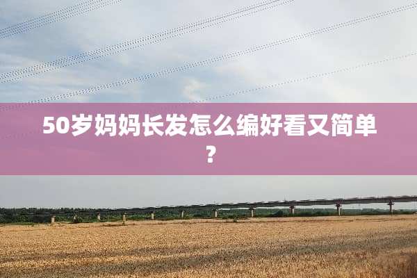 50岁妈妈长发怎么编好看又简单？