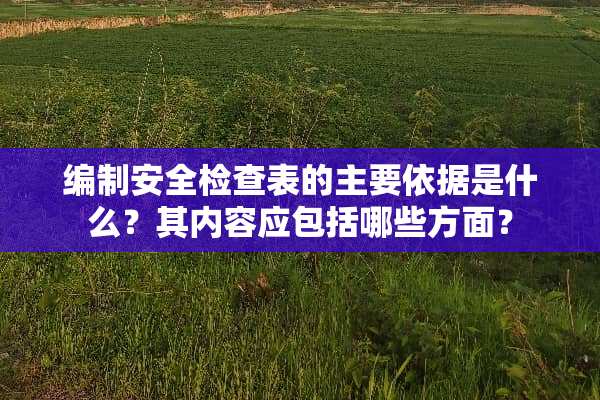编制安全检查表的主要依据是什么？其内容应包括哪些方面？