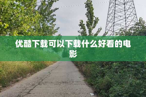 优酷下载可以下载什么好看的电影