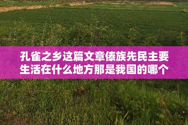 孔雀之乡这篇文章傣族先**要生活在什么地方那是我国的哪个省