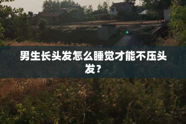 男生长头发怎么睡觉才能不压头发？