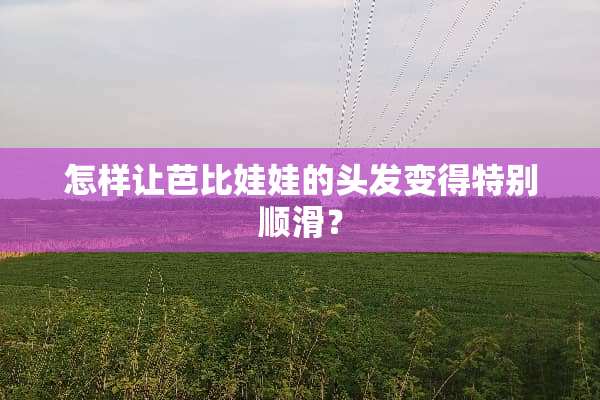 怎样让芭比娃娃的头发变得特别顺滑？
