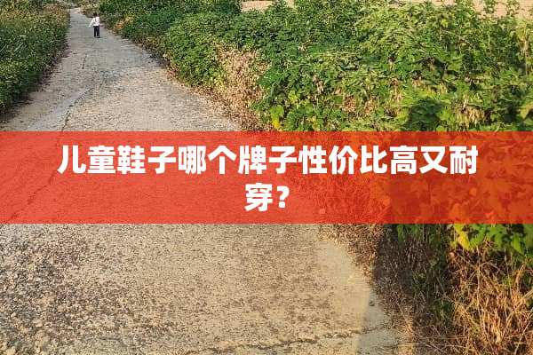 儿童鞋子哪个牌子性价比高又耐穿？