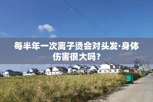 每半年一次离子烫会对头发·身体伤害很大吗？