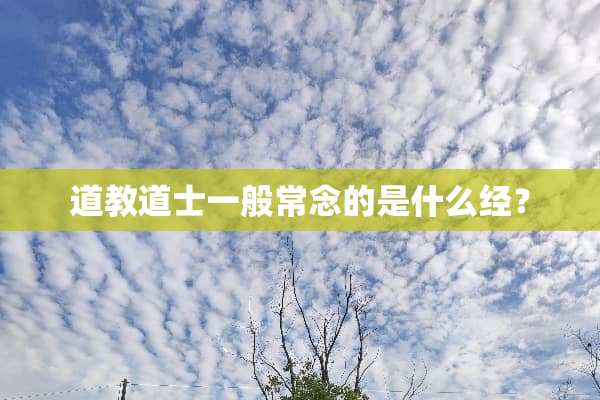 道教道士一般常念的是什么经？