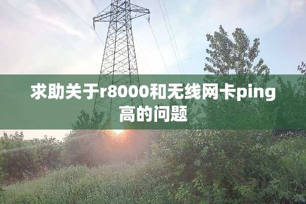 求助关于r8000和无线网卡ping高的问题