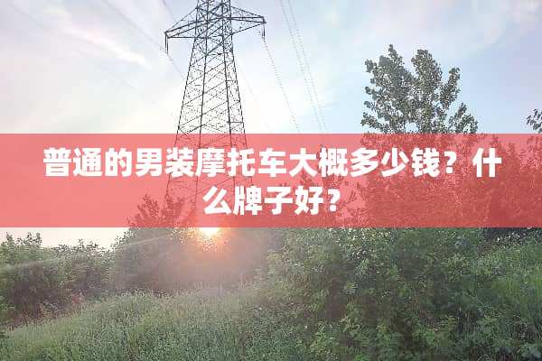 普通的男装摩托车大概多少钱？什么牌子好？