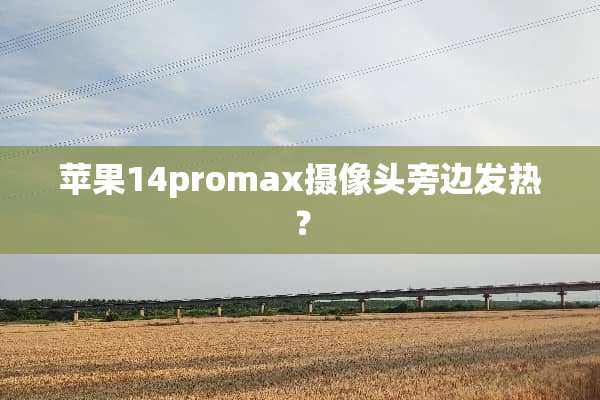 苹果14promax**头旁边发热？