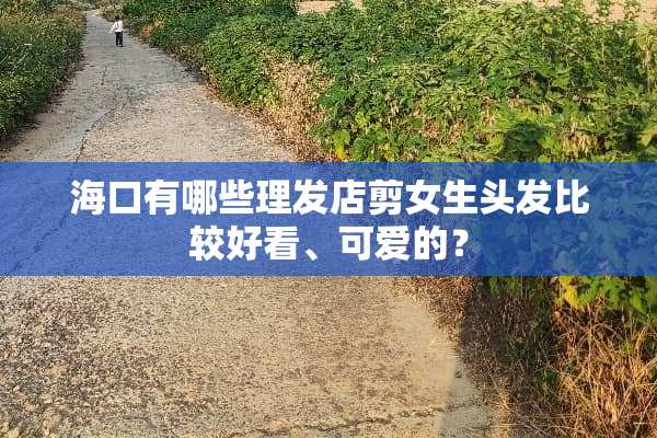 海口有哪些理发店剪女生头发比较好看、可爱的？