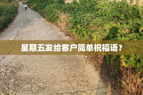 星期五发给客户简单祝福语？