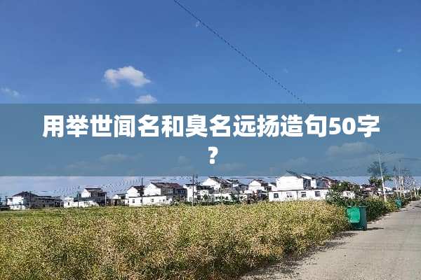 用举世闻名和臭名远扬造句50字？