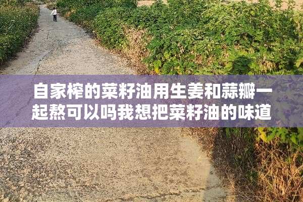 自家榨的菜籽油用生姜和蒜瓣一起熬可以吗我想把菜籽油的味道去掉