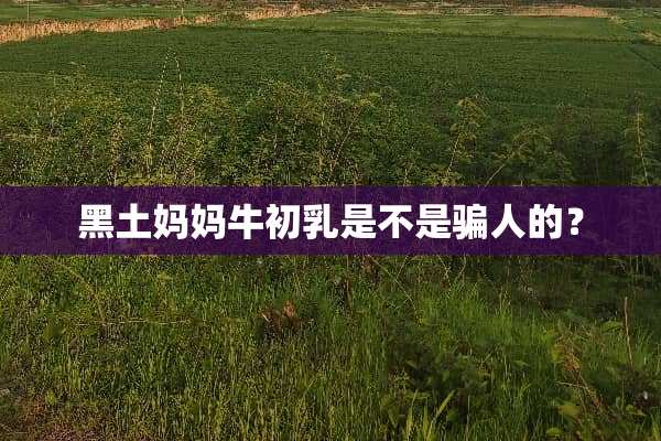黑土妈妈牛初*是不是骗人的？