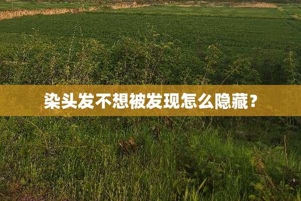 染头发不想被发现怎么隐藏？