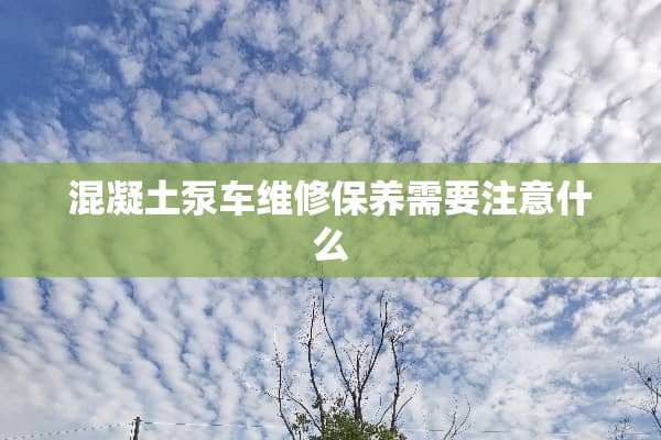 混凝土泵车维修保养需要注意什么