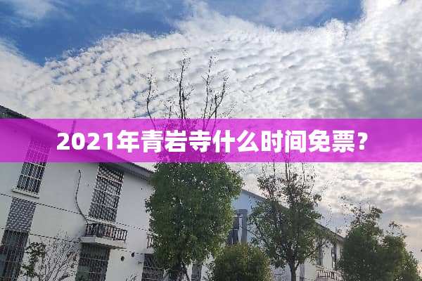 2021年青岩寺什么时间免票？