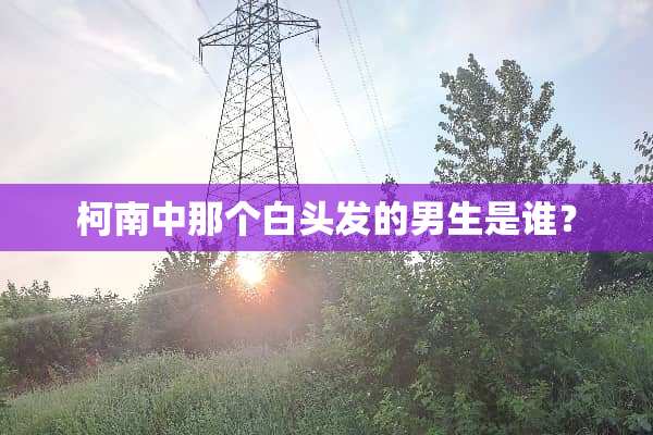 柯南中那个白头发的男生是谁？