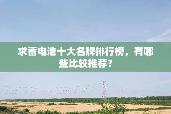 求蓄电池十大名牌排行榜，有哪些比较推荐？