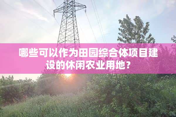 哪些可以作为田园综合体项目建设的休闲农业用地？