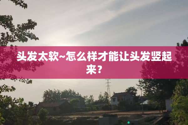 头发太软~怎么样才能让头发竖起来？