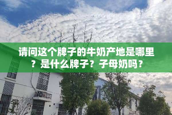 请问这个牌子的牛奶产地是哪里？是什么牌子？子母奶吗？