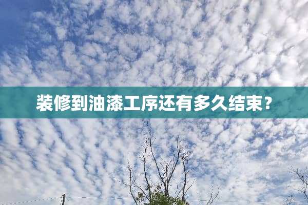 装修到油漆工序还有多久结束？