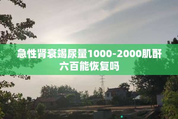 急性肾衰竭尿量1000-2000肌酐六百能恢复吗