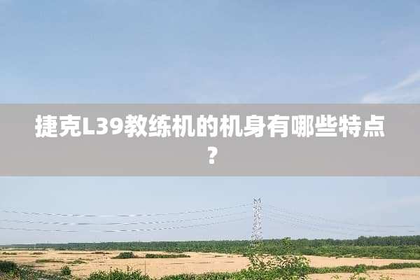 捷克L39教练机的机身有哪些特点？