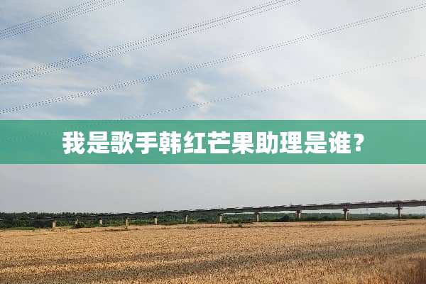 我是歌手韩红芒果助理是谁？