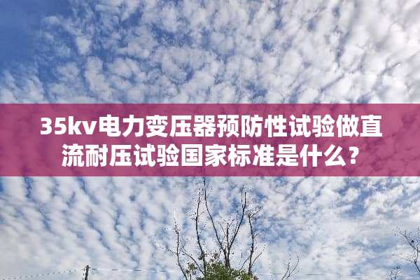 35kv电力变压器预防性试验做直流耐压试验国家标准是什么？