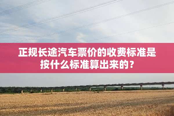 正规长途汽车票价的收费标准是按什么标准算出来的？