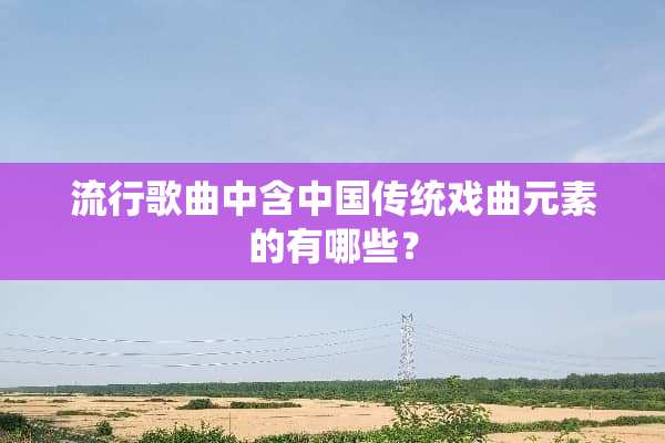 流行歌曲中含中国传统戏曲元素的有哪些？