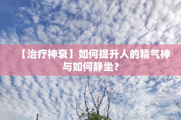 【治疗神衰】如何提升人的精气神与如何**？