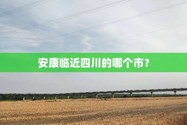 安康临近四川的哪个市？